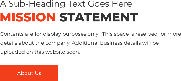 A Sub-Heading Text Goes Here MISSION STATEMENT Contents are for display purposes only.  This space is reserved for more details about the company. Additional business details will be uploaded on this website soon. About Us