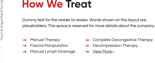 How We Treat Manual Therapy You're Important to Us Fascial Manipulation Manual Lymph Drainage Complete Decongestive Therapy Decompression Therapy View More › Dummy text for the reader to review. Words shown on this layout are placeholders. This space is reserved for more details about the company.